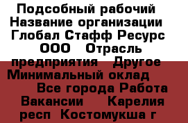 Подсобный рабочий › Название организации ­ Глобал Стафф Ресурс, ООО › Отрасль предприятия ­ Другое › Минимальный оклад ­ 25 000 - Все города Работа » Вакансии   . Карелия респ.,Костомукша г.